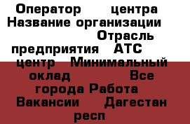 Оператор Call-центра › Название организации ­ Dimond Style › Отрасль предприятия ­ АТС, call-центр › Минимальный оклад ­ 15 000 - Все города Работа » Вакансии   . Дагестан респ.